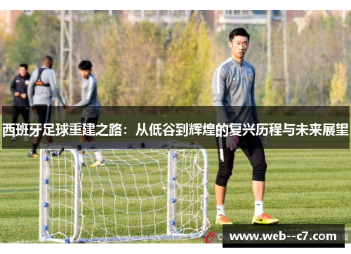 西班牙足球重建之路：从低谷到辉煌的复兴历程与未来展望