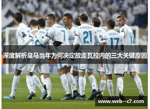 深度解析皇马当年为何决定放走瓦拉内的三大关键原因