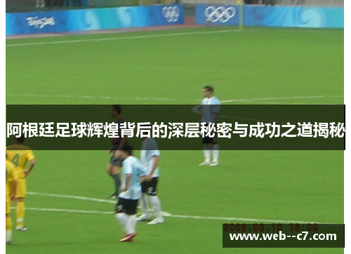 阿根廷足球辉煌背后的深层秘密与成功之道揭秘 阿根廷足球辉煌背后的深层秘密与成功之道揭秘