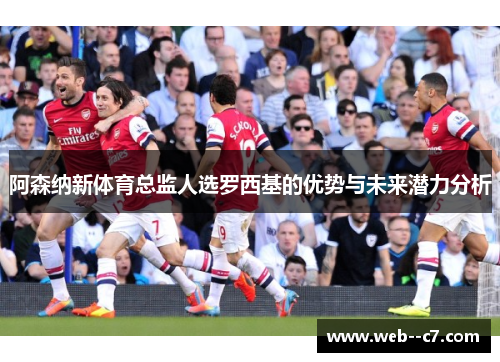 阿森纳新体育总监人选罗西基的优势与未来潜力分析 阿森纳新体育总监人选罗西基的优势与未来潜力分析