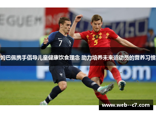 姆巴佩携手倡导儿童健康饮食理念 助力培养未来运动员的营养习惯 姆巴佩携手倡导儿童健康饮食理念 助力培养未来运动员的营养习惯