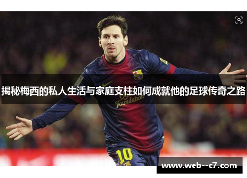揭秘梅西的私人生活与家庭支柱如何成就他的足球传奇之路 揭秘梅西的私人生活与家庭支柱如何成就他的足球传奇之路