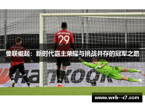 曼联崛起：新时代霸主荣耀与挑战并存的冠军之路