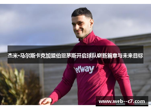 杰米·马尔斯卡克加盟伯恩茅斯开启球队崭新篇章与未来目标