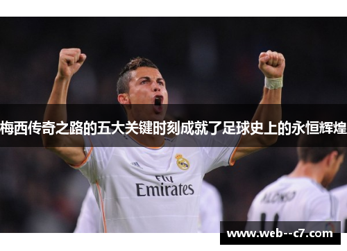 梅西传奇之路的五大关键时刻成就了足球史上的永恒辉煌 梅西传奇之路的五大关键时刻成就了足球史上的永恒辉煌