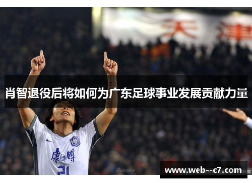 肖智退役后将如何为广东足球事业发展贡献力量 肖智退役后将如何为广东足球事业发展贡献力量