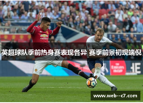 英超球队季前热身赛表现各异 赛季前景初现端倪 英超球队季前热身赛表现各异 赛季前景初现端倪
