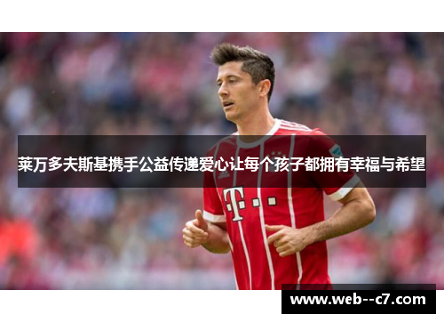 莱万多夫斯基携手公益传递爱心让每个孩子都拥有幸福与希望 莱万多夫斯基携手公益传递爱心让每个孩子都拥有幸福与希望