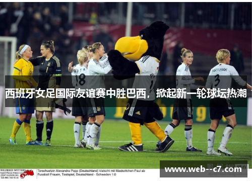 西班牙女足国际友谊赛中胜巴西,掀起新一轮球坛热潮 西班牙女足国际友谊赛中胜巴西,掀起新一轮球坛热潮