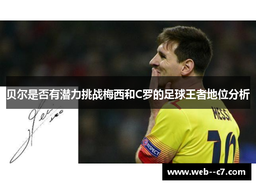 贝尔是否有潜力挑战梅西和C罗的足球王者地位分析 贝尔是否有潜力挑战梅西和C罗的足球王者地位分析