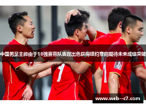 中国男足主帅由于18强赛带队表现出色获得续约意向期待未来成绩突破