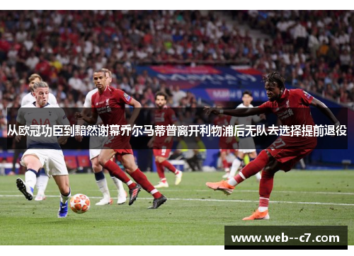 从欧冠功臣到黯然谢幕乔尔马蒂普离开利物浦后无队去选择提前退役 从欧冠功臣到黯然谢幕乔尔马蒂普离开利物浦后无队去选择提前退役