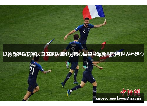 以德尚继续执掌法国国家队帅印为核心展望蓝军新周期与世界杯雄心 以德尚继续执掌法国国家队帅印为核心展望蓝军新周期与世界杯雄心