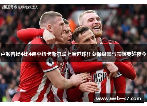 卢顿客场4比4逼平纽卡斯尔联上演进球狂潮保级黑马震撼英超夜今 卢顿客场4比4逼平纽卡斯尔联上演进球狂潮保级黑马震撼英超夜今