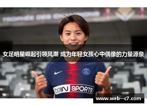 女足明星崛起引领风潮 成为年轻女孩心中偶像的力量源泉 女足明星崛起引领风潮 成为年轻女孩心中偶像的力量源泉