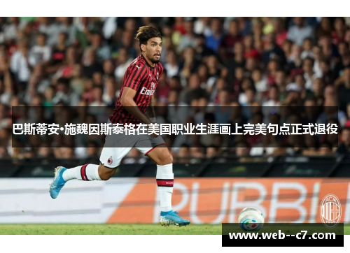 巴斯蒂安·施魏因斯泰格在美国职业生涯画上完美句点正式退役