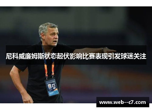 尼科威廉姆斯状态起伏影响比赛表现引发球迷关注