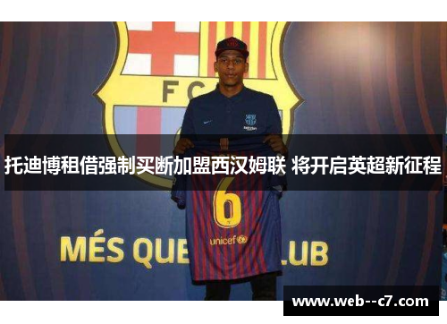 托迪博租借强制买断加盟西汉姆联 将开启英超新征程