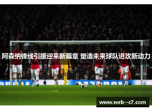 阿森纳锋线引援迎来新篇章 塑造未来球队进攻新动力