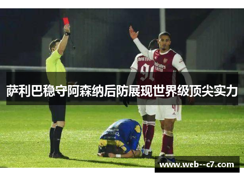 萨利巴稳守阿森纳后防展现世界级顶尖实力 萨利巴稳守阿森纳后防展现世界级顶尖实力